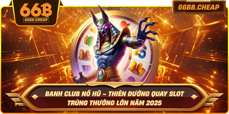 Banh Club Nổ Hũ – Thiên Đường Quay Slot Trúng Thưởng Lớn