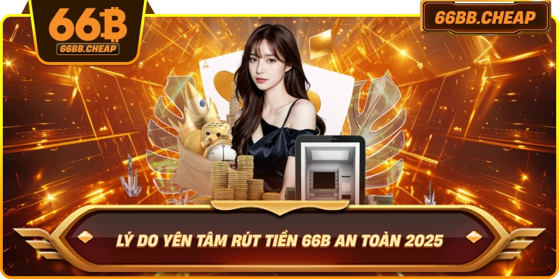 Lý do yên tâm rút tiền 66B an toàn 2025